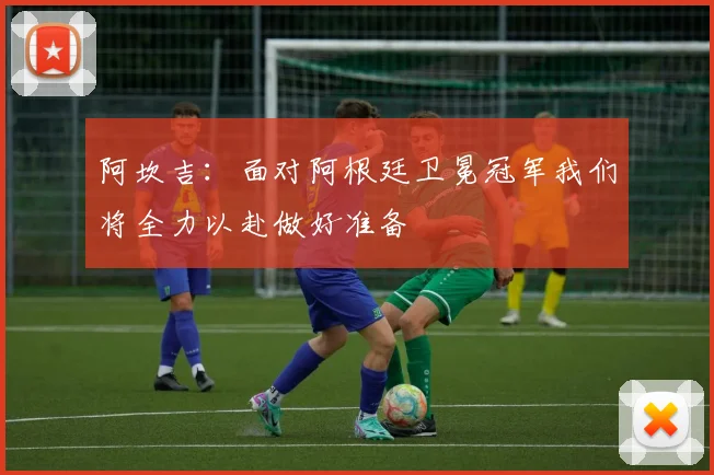 阿坎吉：面对阿根廷卫冕冠军我们将全力以赴做好准备