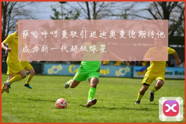 萨哈呼吁曼联引进迪奥曼德期待他成为新一代超级球星