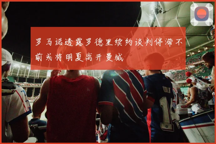 罗马诺透露罗德里续约谈判停滞不前或将明夏离开曼城