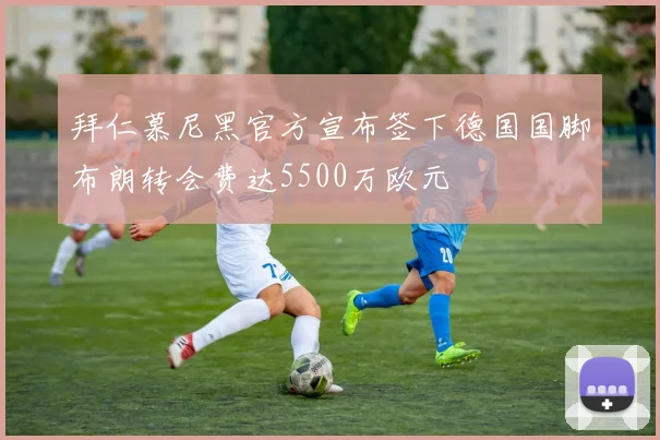 拜仁慕尼黑官方宣布签下德国国脚布朗转会费达5500万欧元