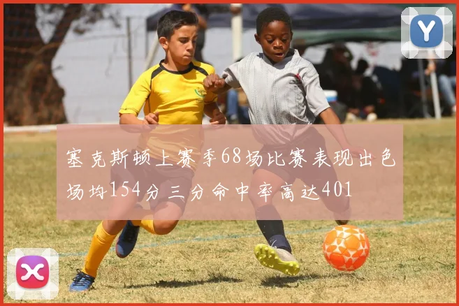 塞克斯顿上赛季68场比赛表现出色场均154分三分命中率高达401