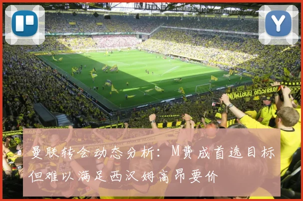 曼联转会动态分析：M费成首选目标但难以满足西汉姆高昂要价