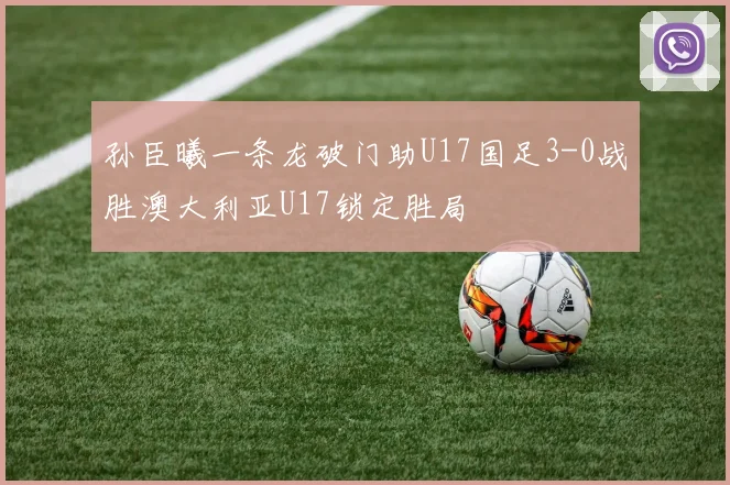 孙臣曦一条龙破门助U17国足3-0战胜澳大利亚U17锁定胜局