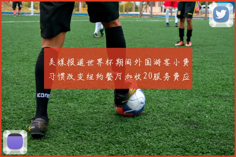 美媒报道世界杯期间外国游客小费习惯改变纽约餐厅加收20服务费应对