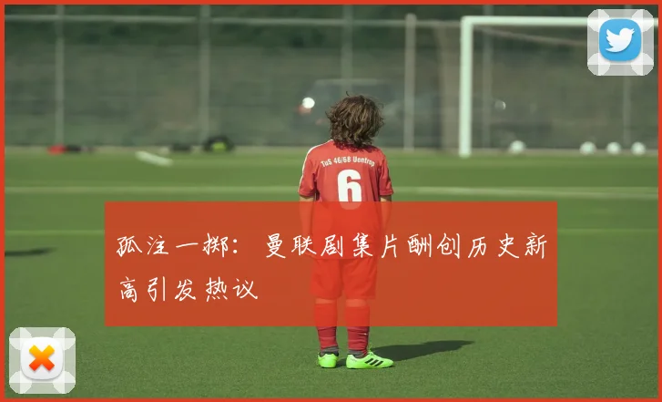 孤注一掷：曼联剧集片酬创历史新高引发热议
