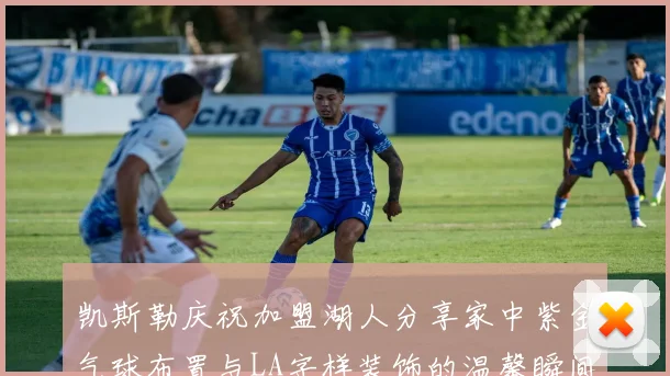 凯斯勒庆祝加盟湖人分享家中紫金气球布置与LA字样装饰的温馨瞬间