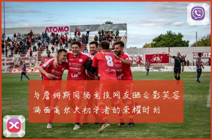 与詹姆斯同场竞技网友晒合影笑容满面高尔夫初学者的荣耀时刻