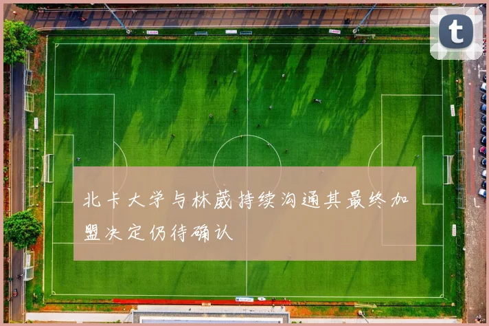北卡大学与林葳持续沟通其最终加盟决定仍待确认